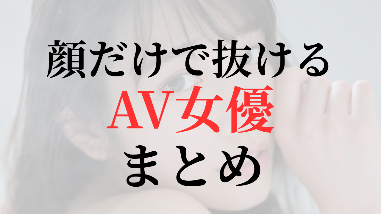 顔だけで抜けるAV女優まとめ