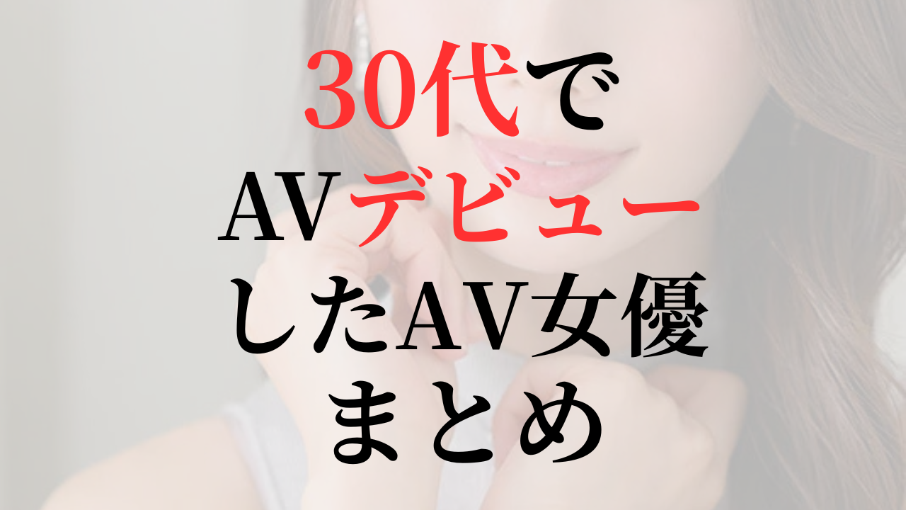 30代でAVデビューした美人女優まとめ｜リアルな性欲が溢れ出す厳選AV作品